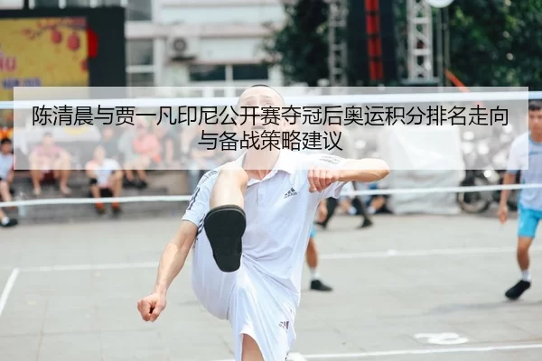 陈清晨与贾一凡印尼公开赛夺冠后奥运积分排名走向与备战策略建议
