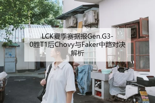 LCK夏季赛据报Gen.G3-0胜T1后Chovy与Faker中路对决解析
