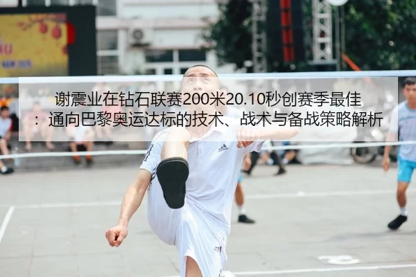 谢震业在钻石联赛200米20.10秒创赛季最佳：通向巴黎奥运达标的技术、战术与备战策略解析