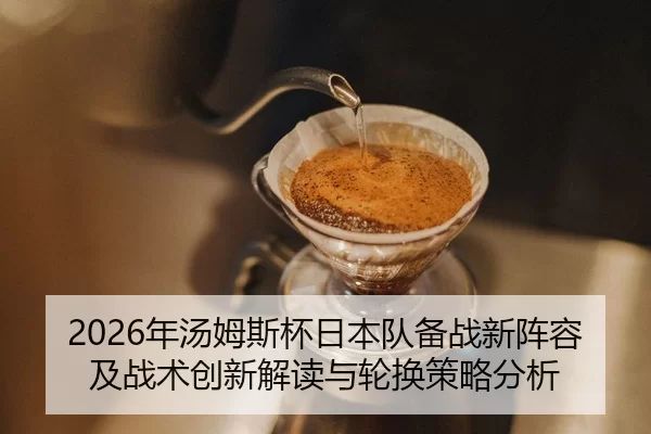 2026年汤姆斯杯日本队备战新阵容及战术创新解读与轮换策略分析