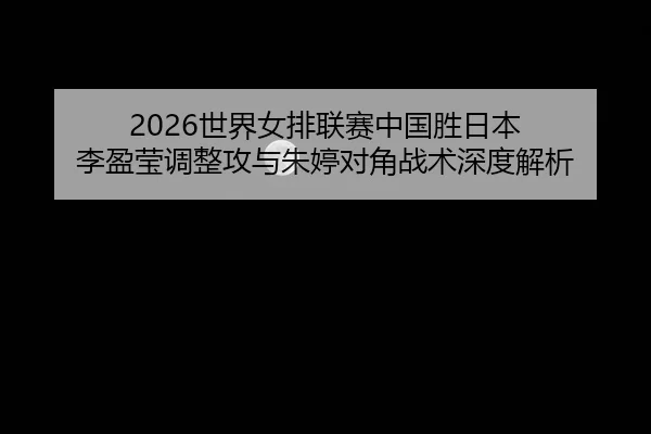 shi-jie-nv-pai-lian-sai-zhong-guo-sheng-ri-ben-li-ying-ying-tiao-zheng-gong-yu-zhu-ting-dui-jiao-zhan-shu-shen-du-jie-xi-2-509.jpg