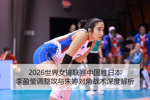 2026世界女排联赛中国胜日本 李盈莹调整攻与朱婷对角战术深度解析