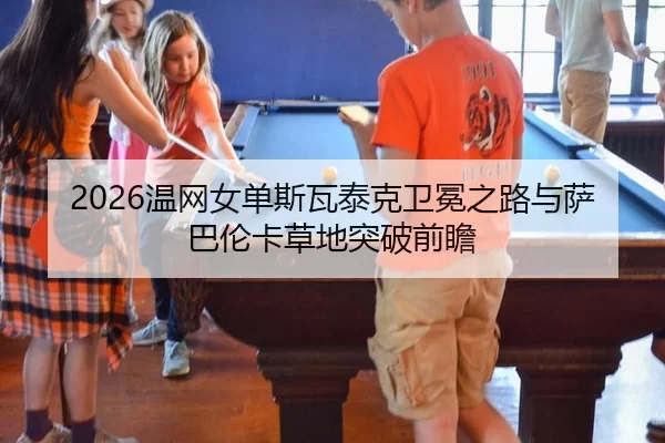 2026温网女单斯瓦泰克卫冕之路与萨巴伦卡草地突破前瞻