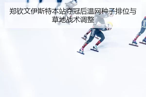 郑钦文伊斯特本站夺冠后温网种子排位与草地战术调整