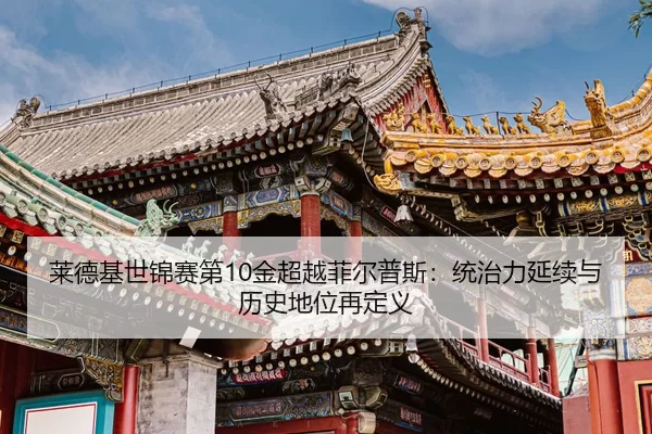 lai-de-ji-shi-jin-sai-di-jin-chao-yue-fei-er-pu-si-tong-zhi-li-yan-xu-yu-li-shi-di-wei-zai-ding-yi-3-330.jpg